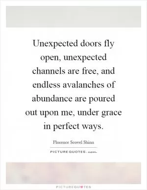 Unexpected doors fly open, unexpected channels are free, and endless avalanches of abundance are poured out upon me, under grace in perfect ways Picture Quote #1