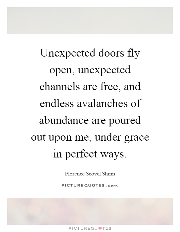 Unexpected doors fly open, unexpected channels are free, and endless avalanches of abundance are poured out upon me, under grace in perfect ways Picture Quote #1