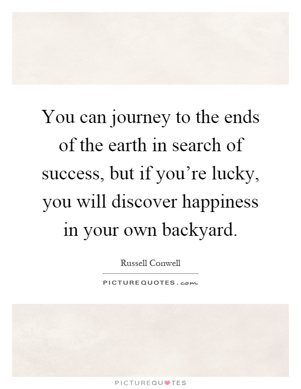You can journey to the ends of the earth in search of success, but if you're lucky, you will discover happiness in your own backyard Picture Quote #1