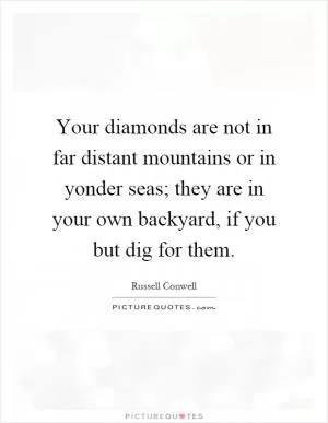 Your diamonds are not in far distant mountains or in yonder seas; they are in your own backyard, if you but dig for them Picture Quote #1
