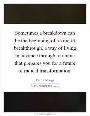 Sometimes a breakdown can be the beginning of a kind of breakthrough, a way of living in advance through a trauma that prepares you for a future of radical transformation Picture Quote #1