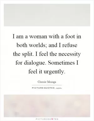 I am a woman with a foot in both worlds; and I refuse the split. I feel the necessity for dialogue. Sometimes I feel it urgently Picture Quote #1