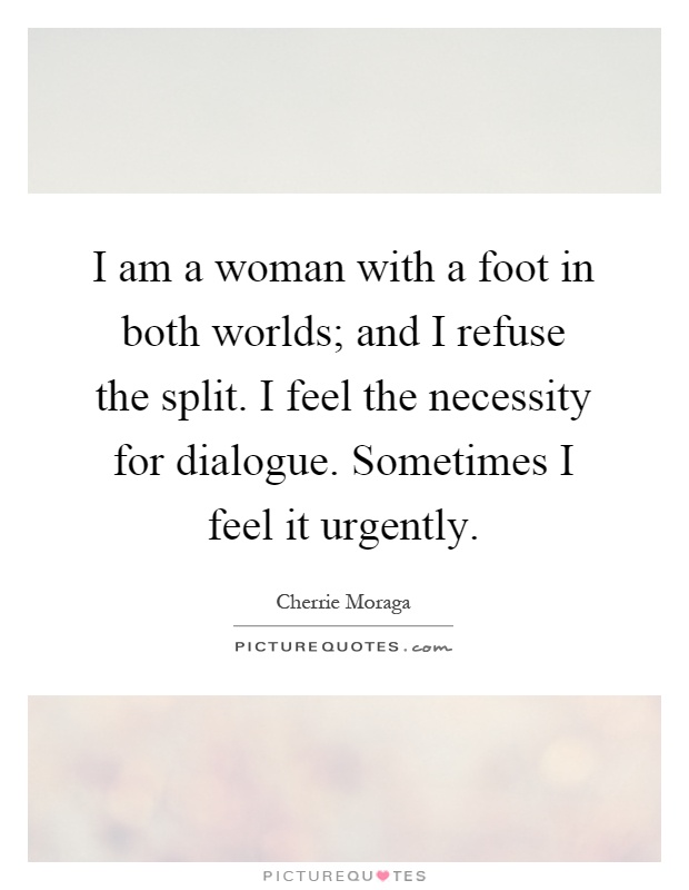 I am a woman with a foot in both worlds; and I refuse the split. I feel the necessity for dialogue. Sometimes I feel it urgently Picture Quote #1