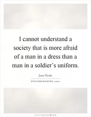 I cannot understand a society that is more afraid of a man in a dress than a man in a soldier’s uniform Picture Quote #1