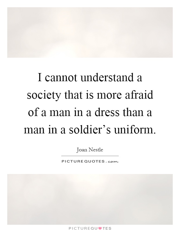 I cannot understand a society that is more afraid of a man in a dress than a man in a soldier's uniform Picture Quote #1