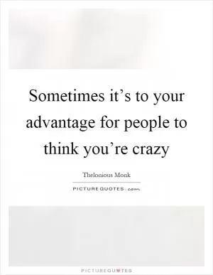 Sometimes it’s to your advantage for people to think you’re crazy Picture Quote #1