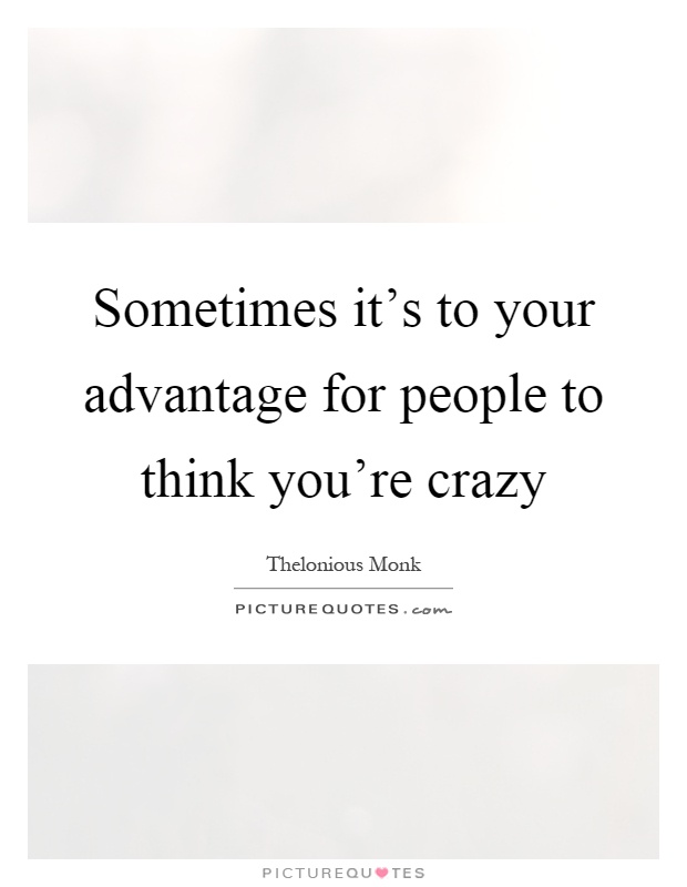 Sometimes it's to your advantage for people to think you're crazy Picture Quote #1