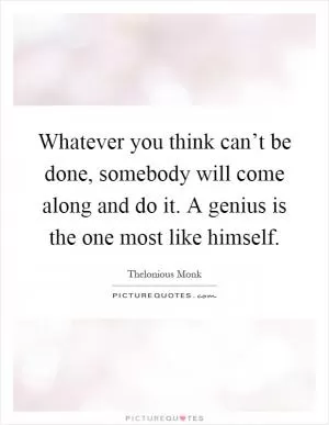 Whatever you think can’t be done, somebody will come along and do it. A genius is the one most like himself Picture Quote #1