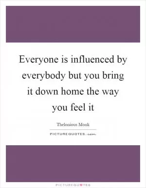 Everyone is influenced by everybody but you bring it down home the way you feel it Picture Quote #1