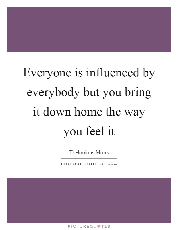 Everyone is influenced by everybody but you bring it down home the way you feel it Picture Quote #1