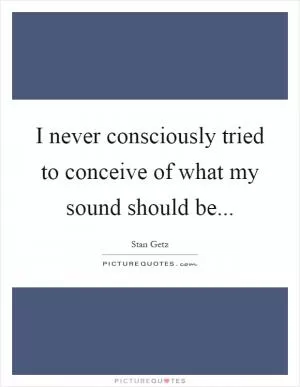 I never consciously tried to conceive of what my sound should be Picture Quote #1