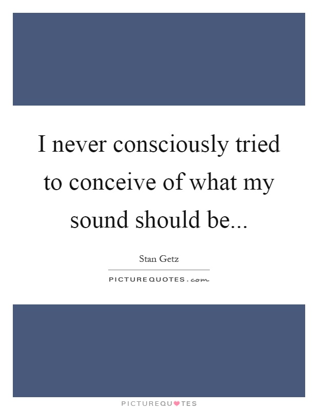I never consciously tried to conceive of what my sound should be Picture Quote #1