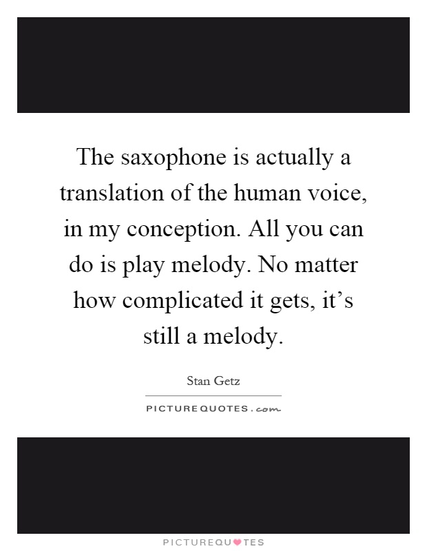 The saxophone is actually a translation of the human voice, in my conception. All you can do is play melody. No matter how complicated it gets, it's still a melody Picture Quote #1
