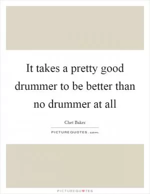 It takes a pretty good drummer to be better than no drummer at all Picture Quote #1
