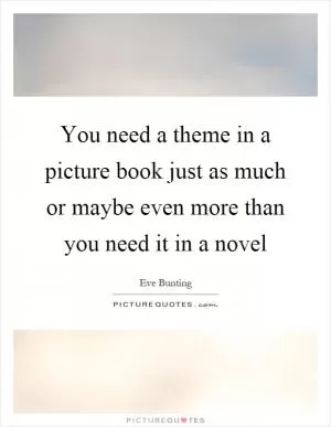 You need a theme in a picture book just as much or maybe even more than you need it in a novel Picture Quote #1