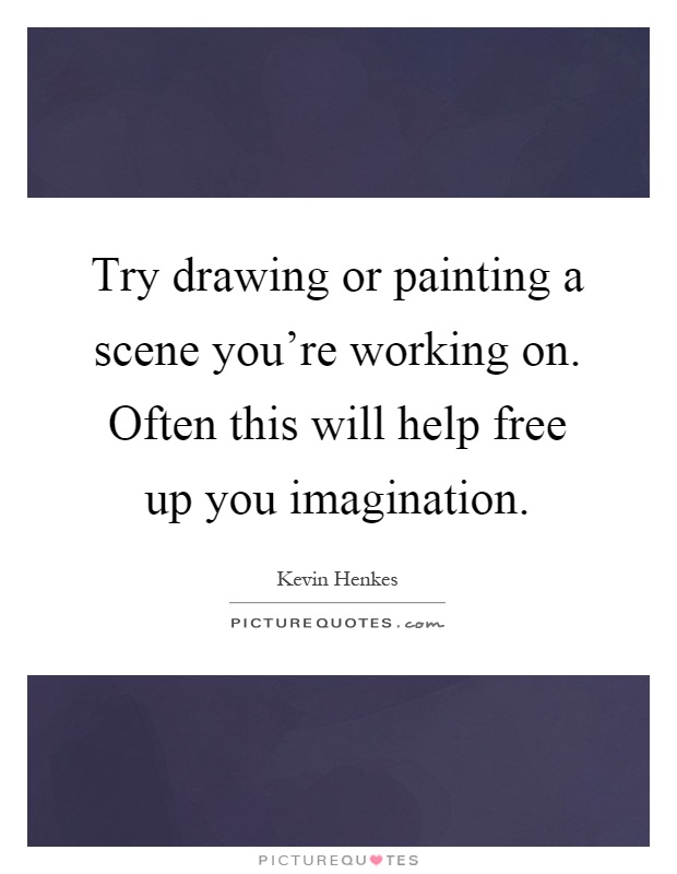 Try drawing or painting a scene you're working on. Often this will help free up you imagination Picture Quote #1