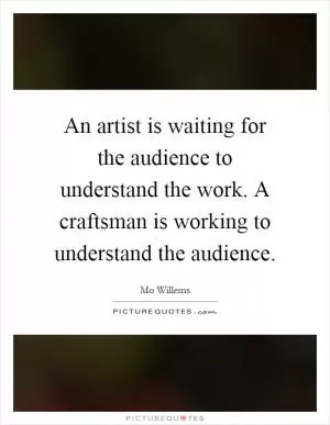An artist is waiting for the audience to understand the work. A craftsman is working to understand the audience Picture Quote #1