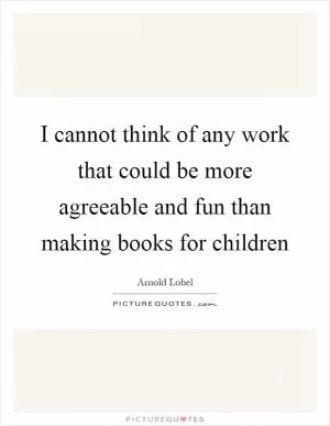 I cannot think of any work that could be more agreeable and fun than making books for children Picture Quote #1