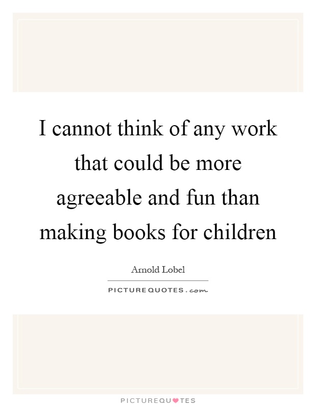 I cannot think of any work that could be more agreeable and fun than making books for children Picture Quote #1