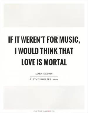 If it weren’t for music, I would think that love is mortal Picture Quote #1