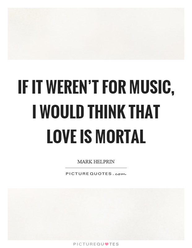 If it weren't for music, I would think that love is mortal Picture Quote #1