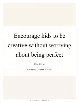 Encourage kids to be creative without worrying about being perfect Picture Quote #1