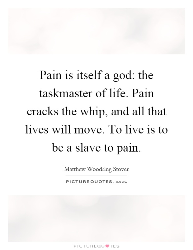 Pain is itself a god: the taskmaster of life. Pain cracks the whip, and all that lives will move. To live is to be a slave to pain Picture Quote #1