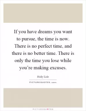 If you have dreams you want to pursue, the time is now. There is no perfect time, and there is no better time. There is only the time you lose while you’re making excuses Picture Quote #1