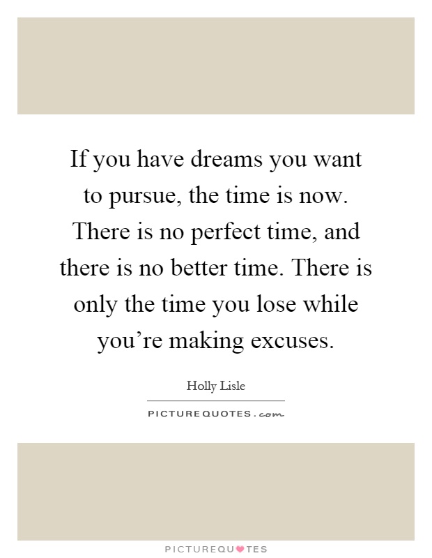 If you have dreams you want to pursue, the time is now. There is no perfect time, and there is no better time. There is only the time you lose while you're making excuses Picture Quote #1