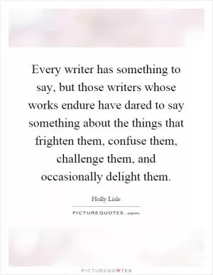 Every writer has something to say, but those writers whose works endure have dared to say something about the things that frighten them, confuse them, challenge them, and occasionally delight them Picture Quote #1