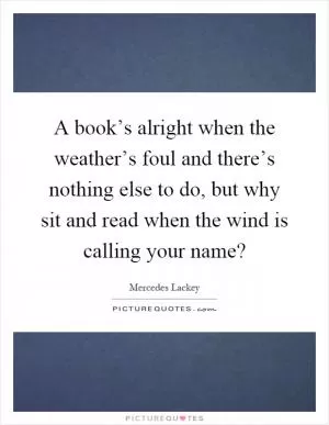 A book’s alright when the weather’s foul and there’s nothing else to do, but why sit and read when the wind is calling your name? Picture Quote #1