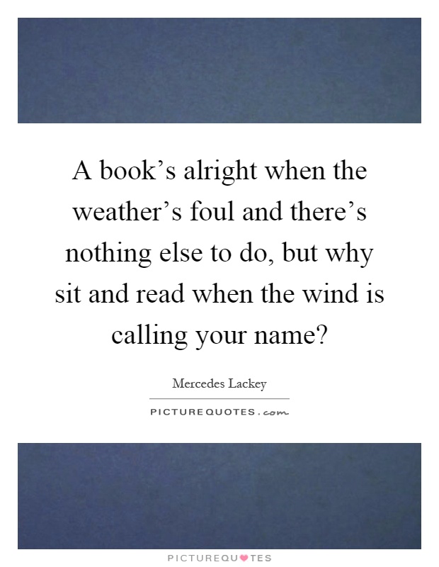 A book's alright when the weather's foul and there's nothing else to do, but why sit and read when the wind is calling your name? Picture Quote #1