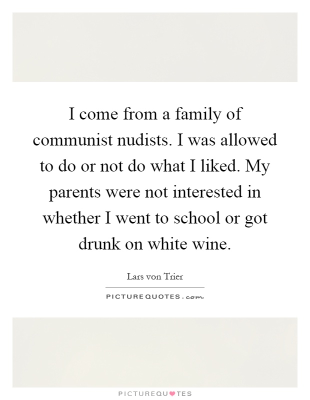 I come from a family of communist nudists. I was allowed to do or not do what I liked. My parents were not interested in whether I went to school or got drunk on white wine Picture Quote #1