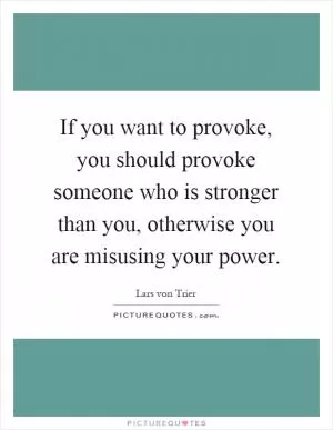 If you want to provoke, you should provoke someone who is stronger than you, otherwise you are misusing your power Picture Quote #1