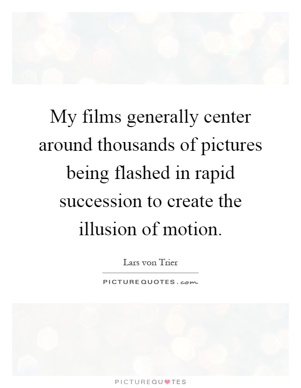 My films generally center around thousands of pictures being flashed in rapid succession to create the illusion of motion Picture Quote #1
