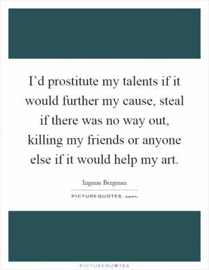 I’d prostitute my talents if it would further my cause, steal if there was no way out, killing my friends or anyone else if it would help my art Picture Quote #1