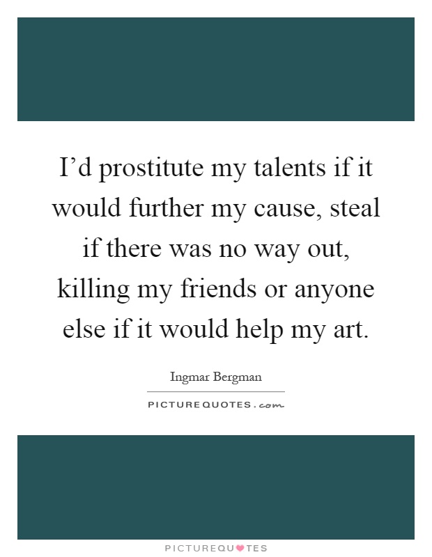 I'd prostitute my talents if it would further my cause, steal if there was no way out, killing my friends or anyone else if it would help my art Picture Quote #1