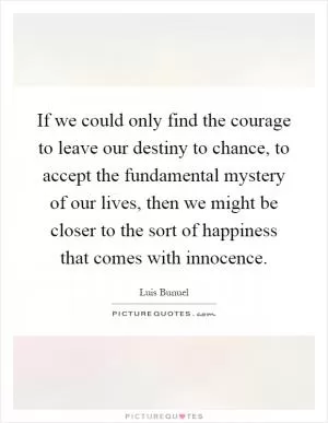 If we could only find the courage to leave our destiny to chance, to accept the fundamental mystery of our lives, then we might be closer to the sort of happiness that comes with innocence Picture Quote #1