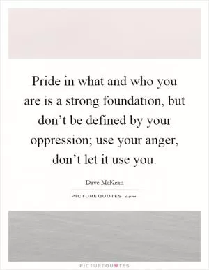 Pride in what and who you are is a strong foundation, but don’t be defined by your oppression; use your anger, don’t let it use you Picture Quote #1