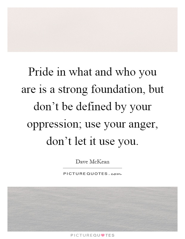 Pride in what and who you are is a strong foundation, but don't be defined by your oppression; use your anger, don't let it use you Picture Quote #1