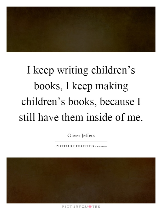 I keep writing children's books, I keep making children's books, because I still have them inside of me Picture Quote #1