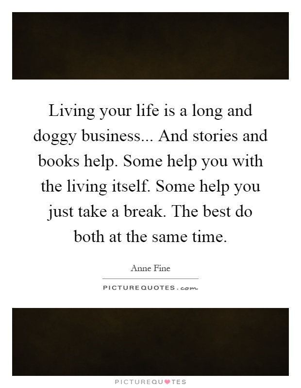 Living your life is a long and doggy business... And stories and books help. Some help you with the living itself. Some help you just take a break. The best do both at the same time Picture Quote #1