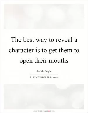 The best way to reveal a character is to get them to open their mouths Picture Quote #1