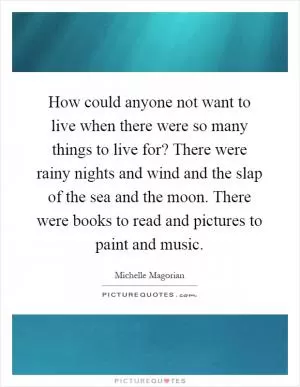 How could anyone not want to live when there were so many things to live for? There were rainy nights and wind and the slap of the sea and the moon. There were books to read and pictures to paint and music Picture Quote #1