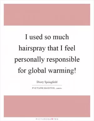 I used so much hairspray that I feel personally responsible for global warming! Picture Quote #1