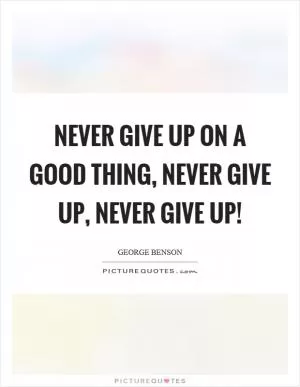 Never give up on a good thing, never give up, never give up! Picture Quote #1