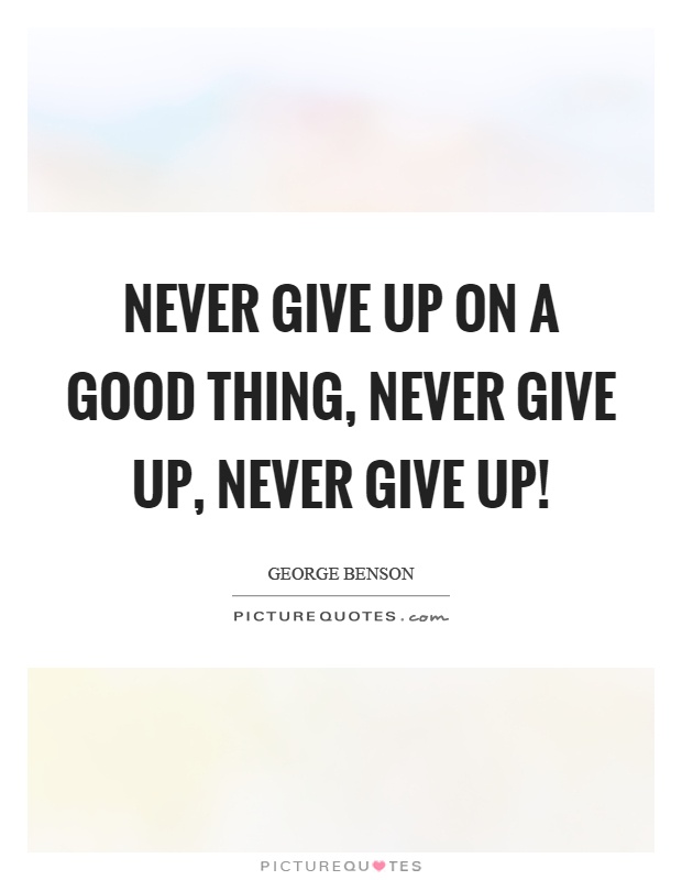 Never give up on a good thing, never give up, never give up! Picture Quote #1