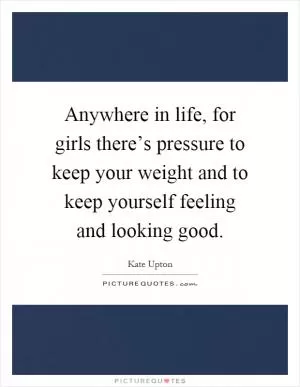 Anywhere in life, for girls there’s pressure to keep your weight and to keep yourself feeling and looking good Picture Quote #1