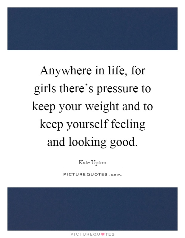 Anywhere in life, for girls there's pressure to keep your weight and to keep yourself feeling and looking good Picture Quote #1