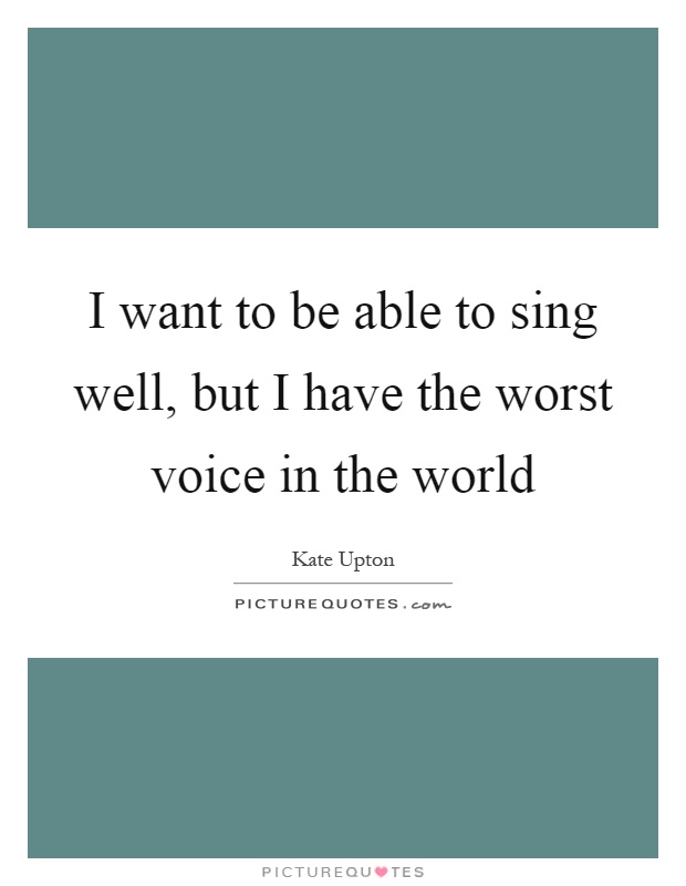 I want to be able to sing well, but I have the worst voice in the world Picture Quote #1